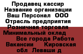 Продавец-кассир › Название организации ­ Ваш Персонал, ООО › Отрасль предприятия ­ Розничная торговля › Минимальный оклад ­ 15 000 - Все города Работа » Вакансии   . Кировская обл.,Леваши д.